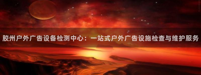 杏宇平台怎么样知乎：胶州户外广告设备检测中心：一站式户外广告设施检查与维护服务