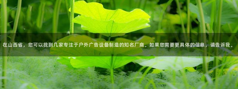 杏宇平台代理怎么样：在山西省，您可以找到几家专注于户外广告设备制造的知名厂商。如果您需要更具体的信息，请告诉我。
