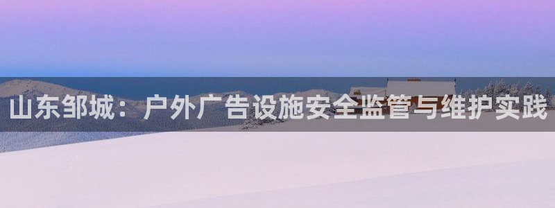 杏宇官方平台官网下载：山东邹城：户外广告设施安全监管与维护实践