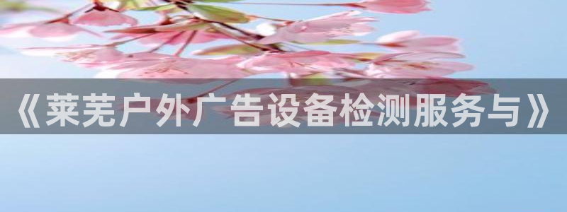 杏宇平台代理怎么样可靠吗：《莱芜户外广告设备检测服务与》