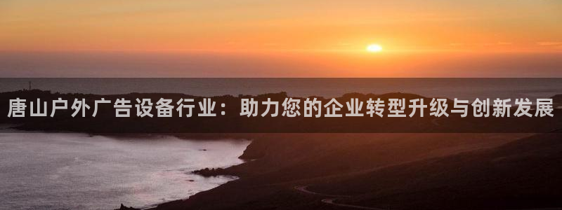 杏宇平台总代理：唐山户外广告设备行业：助力您的企业转型升级与创新发展